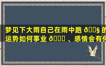 梦见下大雨自己在雨中跑 🐧 的运势如何事业 🐝 、感情会有何影响